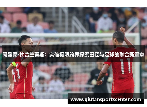 阿曼德·杜普兰蒂斯：突破极限跨界探索田径与足球的融合新篇章