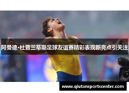 阿曼德·杜普兰蒂斯足球友谊赛精彩表现新亮点引关注