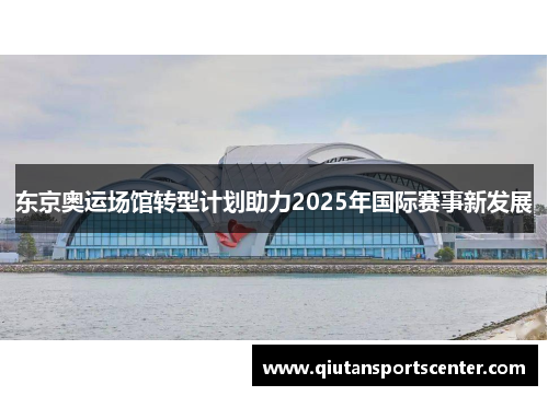 东京奥运场馆转型计划助力2025年国际赛事新发展