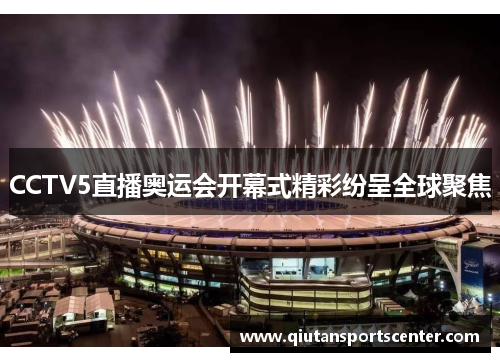 CCTV5直播奥运会开幕式精彩纷呈全球聚焦
